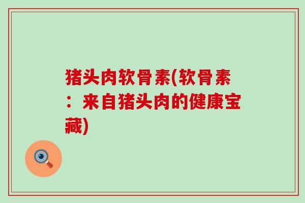 猪头肉软骨素(软骨素:来自猪头肉的健康宝藏)-第1张图片-氨糖科普网 猪头肉软骨素(软骨素:来自猪头肉的健康宝藏)-第1张图片-氨糖科普网
