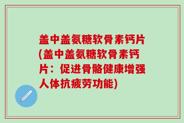 盖中盖氨糖软骨素钙片(盖中盖氨糖软骨素钙片:促进骨骼健康增强人体抗疲劳功能)-第1张图片-氨糖科普网 盖中盖氨糖软骨素钙片(盖中盖氨糖软骨素钙片:促进骨骼健康增强人体抗疲劳功能)-第1张图片-氨糖科普网