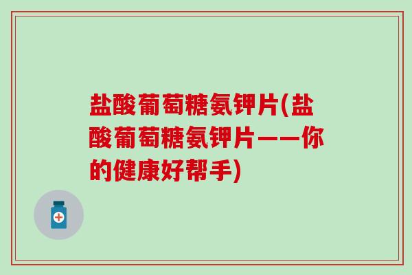 盐酸葡萄糖氨钾片(盐酸葡萄糖氨钾片——你的健康好帮手)-第1张图片-氨糖科普网 盐酸葡萄糖氨钾片(盐酸葡萄糖氨钾片——你的健康好帮手)-第1张图片-氨糖科普网