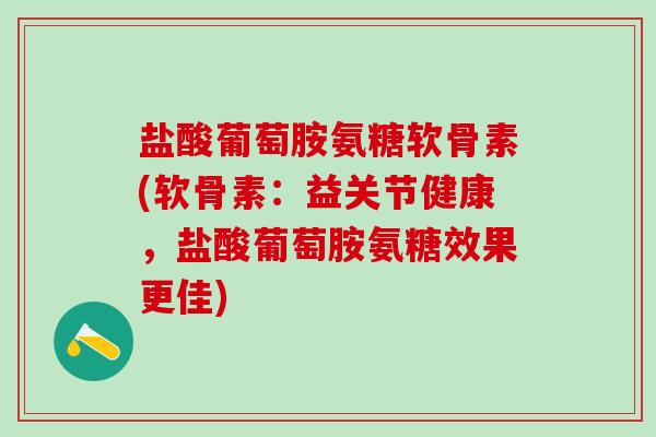 盐酸葡萄胺氨糖软骨素(软骨素:益关节健康,盐酸葡萄胺氨糖效果更佳)-第1张图片-氨糖科普网 盐酸葡萄胺氨糖软骨素(软骨素:益关节健康,盐酸葡萄胺氨糖效果更佳)-第1张图片-氨糖科普网