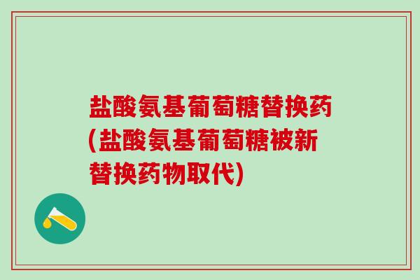 盐酸氨基葡萄糖替换药(盐酸氨基葡萄糖被新替换药物取代)-第1张图片-氨糖科普网 盐酸氨基葡萄糖替换药(盐酸氨基葡萄糖被新替换药物取代)-第1张图片-氨糖科普网