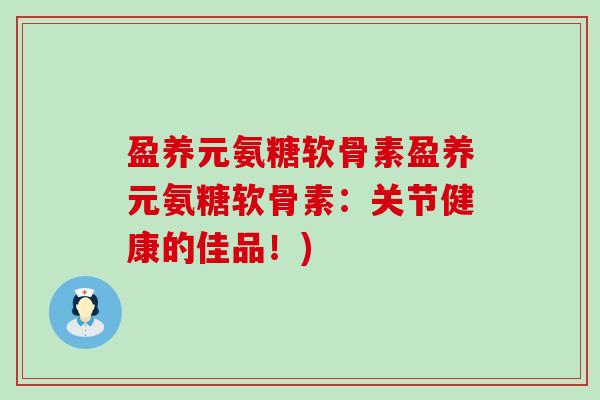 盈养元氨糖软骨素盈养元氨糖软骨素:关节健康的佳品!)-第1张图片-氨糖科普网 盈养元氨糖软骨素盈养元氨糖软骨素:关节健康的佳品!)-第1张图片-氨糖科普网