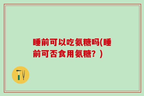 睡前可以吃氨糖吗(睡前可否食用氨糖?)-第1张图片-氨糖科普网 睡前可以吃氨糖吗(睡前可否食用氨糖?)-第1张图片-氨糖科普网