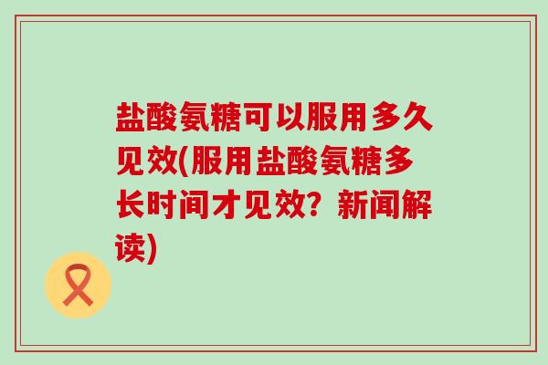 盐酸氨糖可以服用多久见效(服用盐酸氨糖多长时间才见效?新闻解读)-第1张图片-氨糖科普网 盐酸氨糖可以服用多久见效(服用盐酸氨糖多长时间才见效?新闻解读)-第1张图片-氨糖科普网