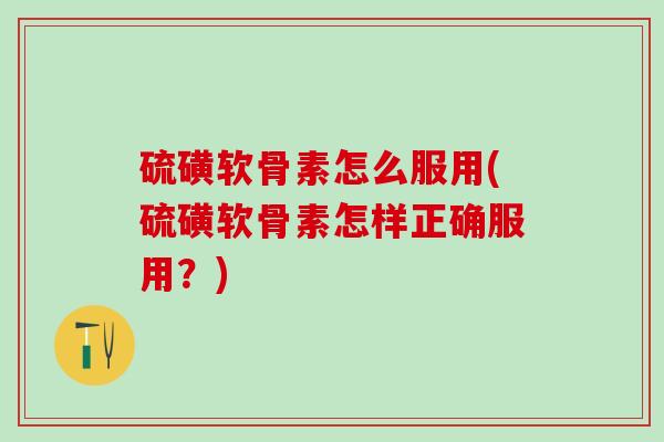 硫磺软骨素怎么服用(硫磺软骨素怎样正确服用?)-第1张图片-氨糖科普网 硫磺软骨素怎么服用(硫磺软骨素怎样正确服用?)-第1张图片-氨糖科普网
