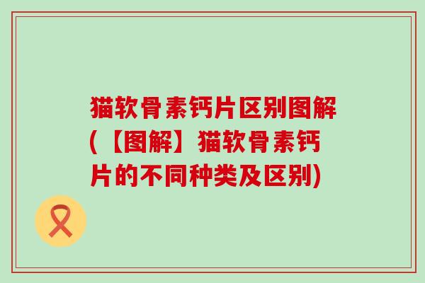 猫软骨素钙片区别图解(【图解】猫软骨素钙片的不同种类及区别)-第1张图片-氨糖科普网 猫软骨素钙片区别图解(【图解】猫软骨素钙片的不同种类及区别)-第1张图片-氨糖科普网