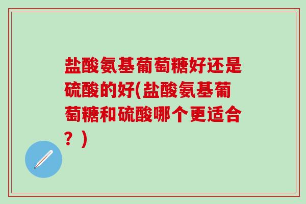 盐酸氨基葡萄糖好还是硫酸的好(盐酸氨基葡萄糖和硫酸哪个更适合？)-第1张图片-氨糖科普网