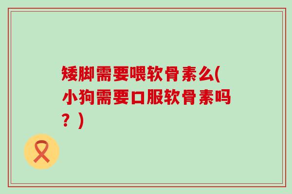 矮脚需要喂软骨素么(小狗需要口服软骨素吗?)-第1张图片-氨糖科普网 矮脚需要喂软骨素么(小狗需要口服软骨素吗?)-第1张图片-氨糖科普网