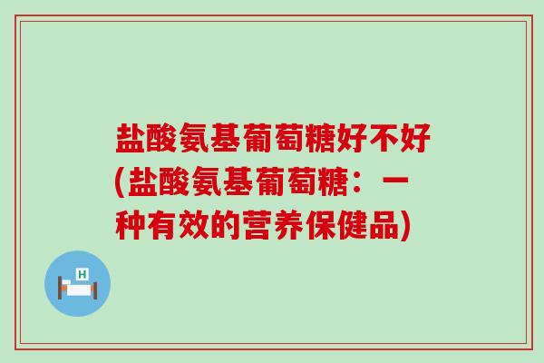 盐酸氨基葡萄糖好不好(盐酸氨基葡萄糖:一种有效的营养保健品)-第1张图片-氨糖科普网 盐酸氨基葡萄糖好不好(盐酸氨基葡萄糖:一种有效的营养保健品)-第1张图片-氨糖科普网