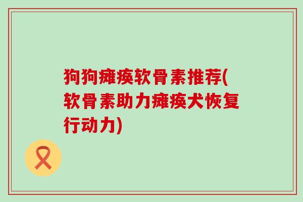 狗狗瘫痪软骨素推荐(软骨素助力瘫痪犬恢复行动力)-第1张图片-氨糖科普网