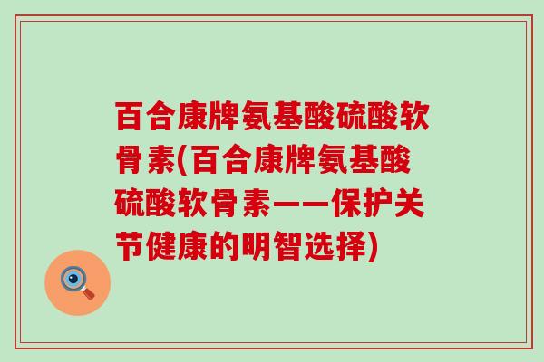 百合康牌氨基酸硫酸软骨素(百合康牌氨基酸硫酸软骨素——保护关节健康的明智选择)-第1张图片-氨糖科普网