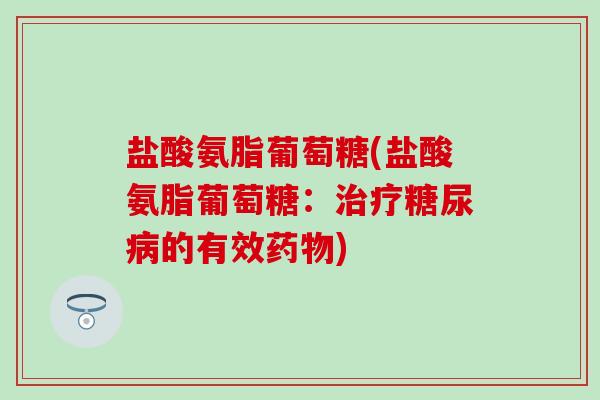 盐酸氨脂葡萄糖(盐酸氨脂葡萄糖:治疗糖尿病的有效药物)-第1张图片-氨糖科普网 盐酸氨脂葡萄糖(盐酸氨脂葡萄糖:治疗糖尿病的有效药物)-第1张图片-氨糖科普网