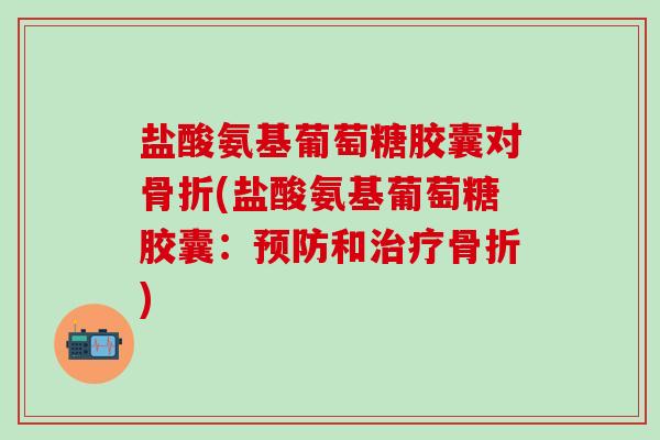 盐酸氨基葡萄糖胶囊对骨折(盐酸氨基葡萄糖胶囊：预防和治疗骨折)-第1张图片-氨糖科普网