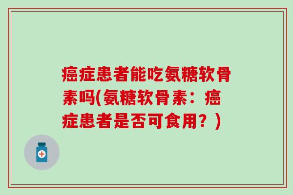 癌症患者能吃氨糖软骨素吗(氨糖软骨素:癌症患者是否可食用?)-第1张图片-氨糖科普网 癌症患者能吃氨糖软骨素吗(氨糖软骨素:癌症患者是否可食用?)-第1张图片-氨糖科普网