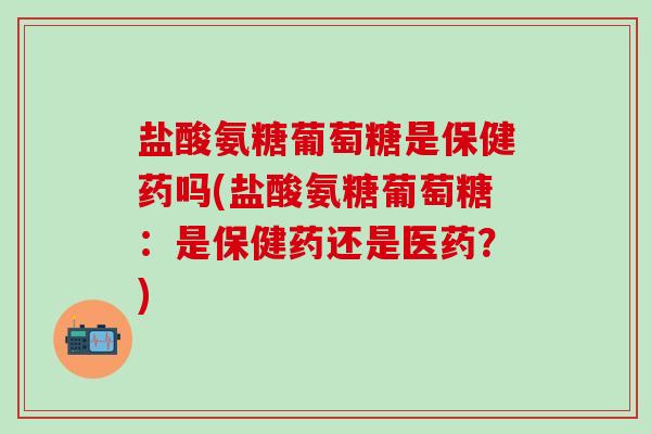 盐酸氨糖葡萄糖是保健药吗(盐酸氨糖葡萄糖:是保健药还是医药?)-第1张图片-氨糖科普网 盐酸氨糖葡萄糖是保健药吗(盐酸氨糖葡萄糖:是保健药还是医药?)-第1张图片-氨糖科普网