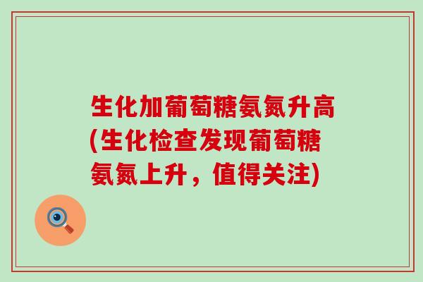 生化加葡萄糖氨氮升高(生化检查发现葡萄糖氨氮上升,值得关注)-第1张图片-氨糖科普网 生化加葡萄糖氨氮升高(生化检查发现葡萄糖氨氮上升,值得关注)-第1张图片-氨糖科普网