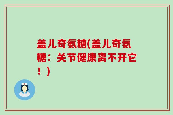 盖儿奇氨糖(盖儿奇氨糖:关节健康离不开它!)-第1张图片-氨糖科普网 盖儿奇氨糖(盖儿奇氨糖:关节健康离不开它!)-第1张图片-氨糖科普网