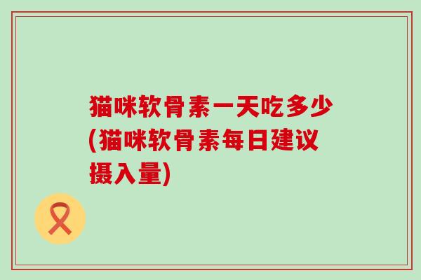 猫咪软骨素一天吃多少(猫咪软骨素每日建议摄入量)-第1张图片-氨糖科普网 猫咪软骨素一天吃多少(猫咪软骨素每日建议摄入量)-第1张图片-氨糖科普网
