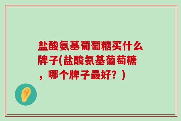 盐酸氨基葡萄糖买什么牌子(盐酸氨基葡萄糖,哪个牌子最好?)-第1张图片-氨糖科普网 盐酸氨基葡萄糖买什么牌子(盐酸氨基葡萄糖,哪个牌子最好?)-第1张图片-氨糖科普网