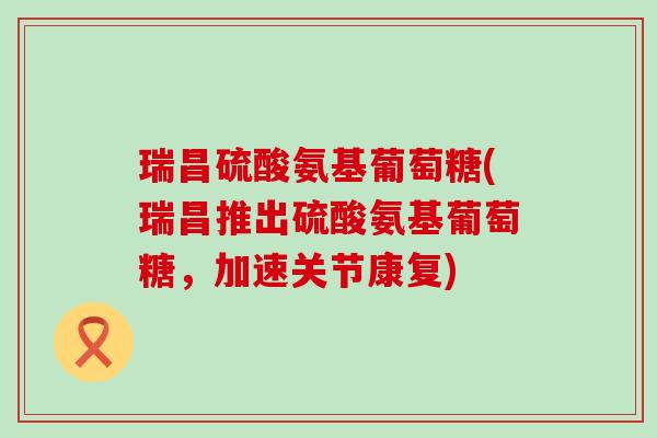瑞昌硫酸氨基葡萄糖(瑞昌推出硫酸氨基葡萄糖,加速关节康复)-第1张图片-氨糖科普网 瑞昌硫酸氨基葡萄糖(瑞昌推出硫酸氨基葡萄糖,加速关节康复)-第1张图片-氨糖科普网