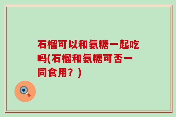 石榴可以和氨糖一起吃吗(石榴和氨糖可否一同食用?)-第1张图片-氨糖科普网 石榴可以和氨糖一起吃吗(石榴和氨糖可否一同食用?)-第1张图片-氨糖科普网
