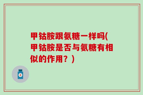 甲钴胺跟氨糖一样吗(甲钴胺是否与氨糖有相似的作用?)-第1张图片-氨糖科普网 甲钴胺跟氨糖一样吗(甲钴胺是否与氨糖有相似的作用?)-第1张图片-氨糖科普网