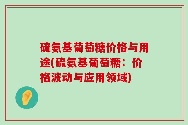 硫氨基葡萄糖价格与用途(硫氨基葡萄糖:价格波动与应用领域)-第1张图片-氨糖科普网 硫氨基葡萄糖价格与用途(硫氨基葡萄糖:价格波动与应用领域)-第1张图片-氨糖科普网