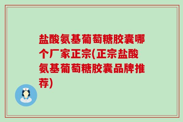 盐酸氨基葡萄糖胶囊哪个厂家正宗(正宗盐酸氨基葡萄糖胶囊品牌推荐)-第1张图片-氨糖科普网 盐酸氨基葡萄糖胶囊哪个厂家正宗(正宗盐酸氨基葡萄糖胶囊品牌推荐)-第1张图片-氨糖科普网