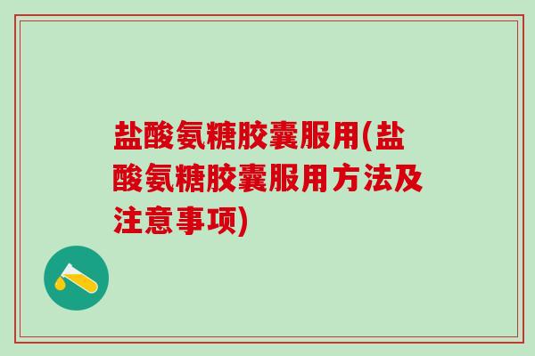 盐酸氨糖胶囊服用(盐酸氨糖胶囊服用方法及注意事项)-第1张图片-氨糖科普网