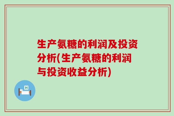生产氨糖的利润及投资分析(生产氨糖的利润与投资收益分析)-第1张图片-氨糖科普网 生产氨糖的利润及投资分析(生产氨糖的利润与投资收益分析)-第1张图片-氨糖科普网