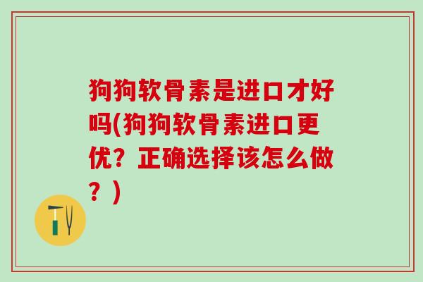 狗狗软骨素是进口才好吗(狗狗软骨素进口更优?正确选择该怎么做?)-第1张图片-氨糖科普网 狗狗软骨素是进口才好吗(狗狗软骨素进口更优?正确选择该怎么做?)-第1张图片-氨糖科普网
