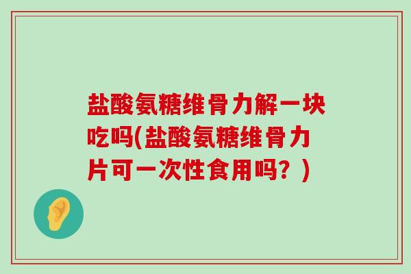 盐酸氨糖维骨力解一块吃吗(盐酸氨糖维骨力片可一次性食用吗?)-第1张图片-氨糖科普网 盐酸氨糖维骨力解一块吃吗(盐酸氨糖维骨力片可一次性食用吗?)-第1张图片-氨糖科普网