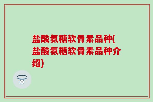 盐酸氨糖软骨素品种(盐酸氨糖软骨素品种介绍)-第1张图片-氨糖科普网 盐酸氨糖软骨素品种(盐酸氨糖软骨素品种介绍)-第1张图片-氨糖科普网