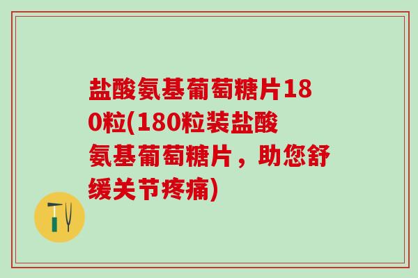 盐酸氨基葡萄糖片180粒(180粒装盐酸氨基葡萄糖片，助您舒缓关节疼痛)-第1张图片-氨糖科普网