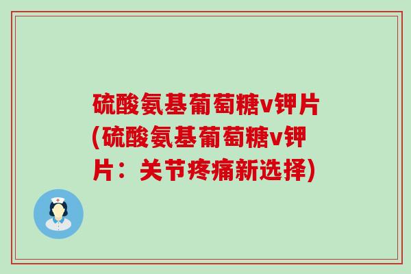 硫酸氨基葡萄糖v钾片(硫酸氨基葡萄糖v钾片:关节疼痛新选择)-第1张图片-氨糖科普网 硫酸氨基葡萄糖v钾片(硫酸氨基葡萄糖v钾片:关节疼痛新选择)-第1张图片-氨糖科普网