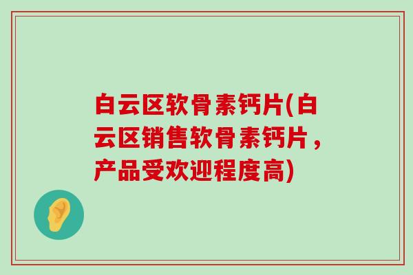 白云区软骨素钙片(白云区销售软骨素钙片,产品受欢迎程度高)-第1张图片-氨糖科普网 白云区软骨素钙片(白云区销售软骨素钙片,产品受欢迎程度高)-第1张图片-氨糖科普网