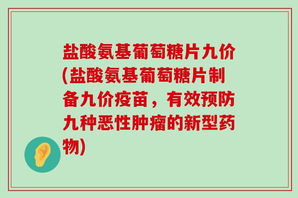 盐酸氨基葡萄糖片九价(盐酸氨基葡萄糖片制备九价疫苗,有效预防九种恶性肿瘤的新型药物)-第1张图片-氨糖科普网 盐酸氨基葡萄糖片九价(盐酸氨基葡萄糖片制备九价疫苗,有效预防九种恶性肿瘤的新型药物)-第1张图片-氨糖科普网