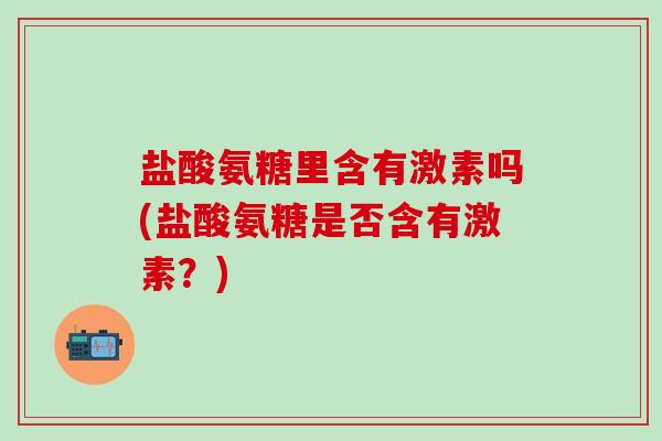 盐酸氨糖里含有激素吗(盐酸氨糖是否含有激素?)-第1张图片-氨糖科普网 盐酸氨糖里含有激素吗(盐酸氨糖是否含有激素?)-第1张图片-氨糖科普网