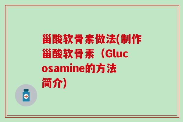 甾酸软骨素做法(制作甾酸软骨素(Glucosamine的方法简介)-第1张图片-氨糖科普网 甾酸软骨素做法(制作甾酸软骨素(Glucosamine的方法简介)-第1张图片-氨糖科普网
