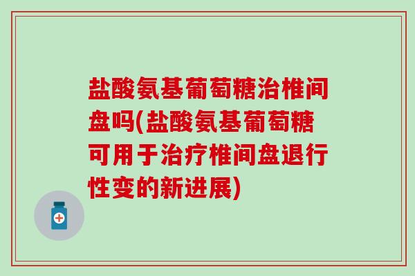 盐酸氨基葡萄糖治椎间盘吗(盐酸氨基葡萄糖可用于治疗椎间盘退行性变的新进展)-第1张图片-氨糖科普网