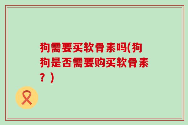 狗需要买软骨素吗(狗狗是否需要购买软骨素?)-第1张图片-氨糖科普网 狗需要买软骨素吗(狗狗是否需要购买软骨素?)-第1张图片-氨糖科普网