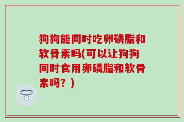 狗狗能同时吃卵磷脂和软骨素吗(可以让狗狗同时食用卵磷脂和软骨素吗?)-第1张图片-氨糖科普网 狗狗能同时吃卵磷脂和软骨素吗(可以让狗狗同时食用卵磷脂和软骨素吗?)-第1张图片-氨糖科普网