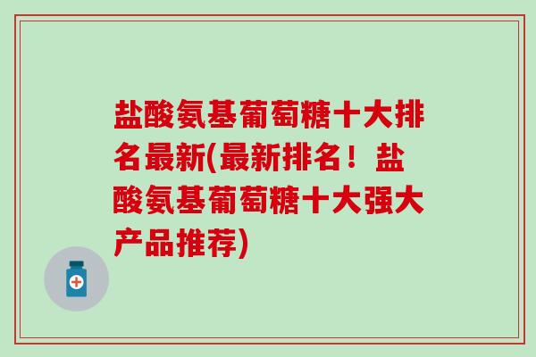 盐酸氨基葡萄糖十大排名最新(最新排名!盐酸氨基葡萄糖十大强大产品推荐)-第1张图片-氨糖科普网 盐酸氨基葡萄糖十大排名最新(最新排名!盐酸氨基葡萄糖十大强大产品推荐)-第1张图片-氨糖科普网