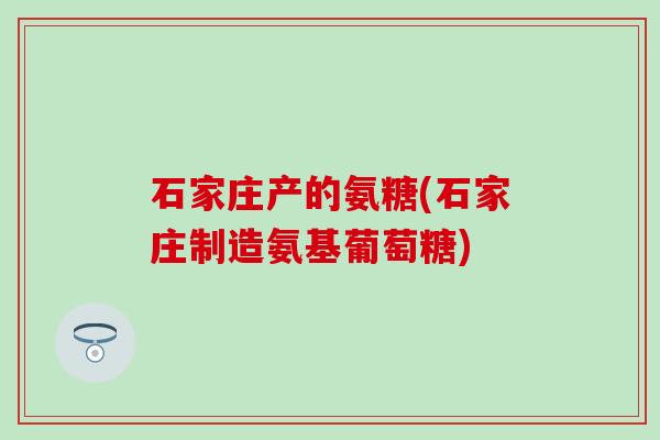 石家庄产的氨糖(石家庄制造氨基葡萄糖)-第1张图片-氨糖科普网 石家庄产的氨糖(石家庄制造氨基葡萄糖)-第1张图片-氨糖科普网