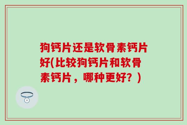 狗钙片还是软骨素钙片好(比较狗钙片和软骨素钙片,哪种更好?)-第1张图片-氨糖科普网 狗钙片还是软骨素钙片好(比较狗钙片和软骨素钙片,哪种更好?)-第1张图片-氨糖科普网