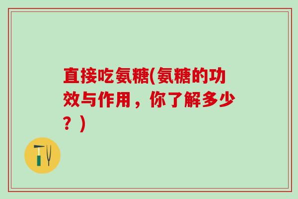 直接吃氨糖(氨糖的功效与作用,你了解多少?)-第1张图片-氨糖科普网 直接吃氨糖(氨糖的功效与作用,你了解多少?)-第1张图片-氨糖科普网