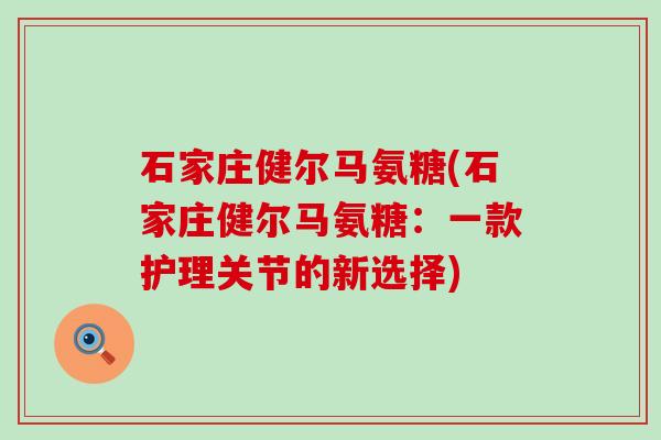 石家庄健尔马氨糖(石家庄健尔马氨糖:一款护理关节的新选择)-第1张图片-氨糖科普网 石家庄健尔马氨糖(石家庄健尔马氨糖:一款护理关节的新选择)-第1张图片-氨糖科普网