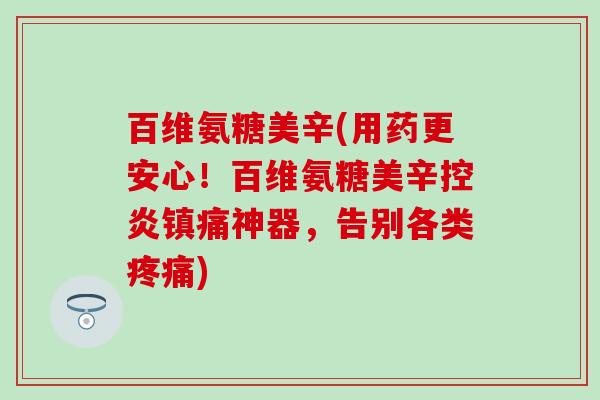 百维氨糖美辛(用药更安心!百维氨糖美辛控炎镇痛神器,告别各类疼痛)-第1张图片-氨糖科普网 百维氨糖美辛(用药更安心!百维氨糖美辛控炎镇痛神器,告别各类疼痛)-第1张图片-氨糖科普网