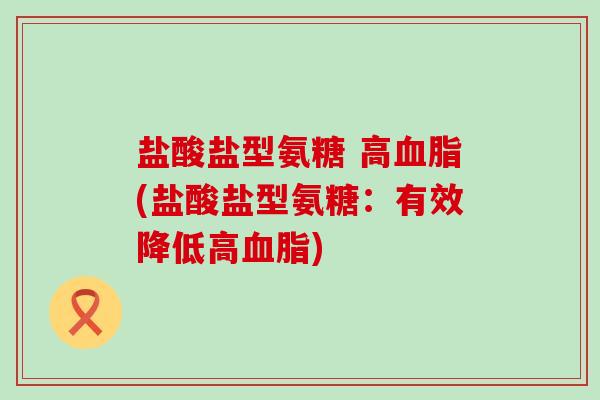 盐酸盐型氨糖 高血脂(盐酸盐型氨糖：有效降低高血脂)-第1张图片-氨糖科普网