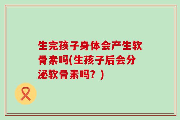 生完孩子身体会产生软骨素吗(生孩子后会分泌软骨素吗？)-第1张图片-氨糖科普网